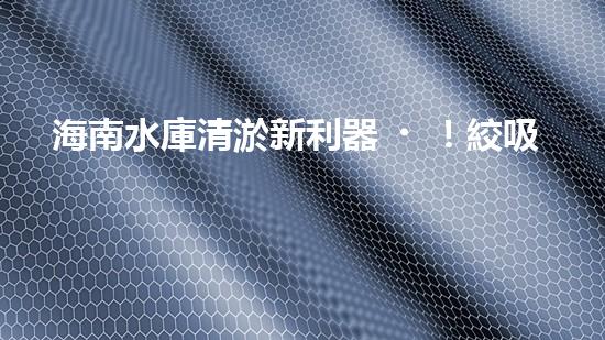 海南水庫清淤新利器！絞吸式設備助力水庫暢通無阻，你知道它的神奇之處嗎？
